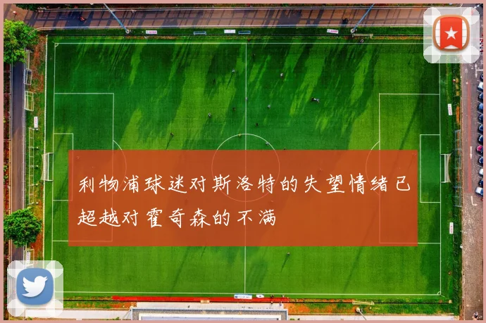 利物浦球迷对斯洛特的失望情绪已超越对霍奇森的不满