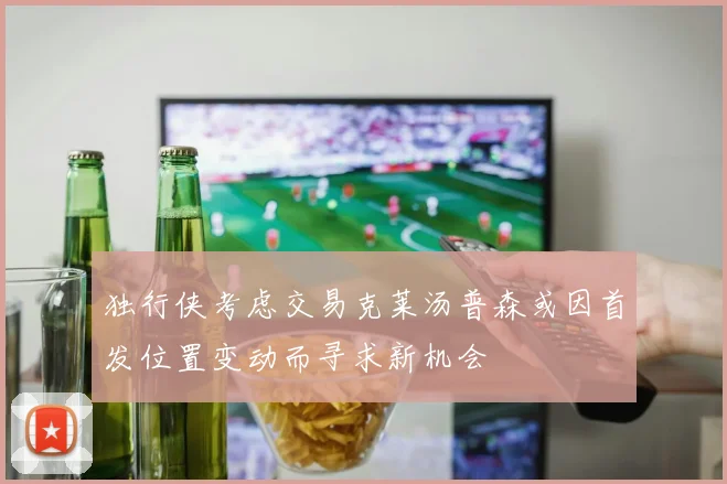 独行侠考虑交易克莱汤普森或因首发位置变动而寻求新机会