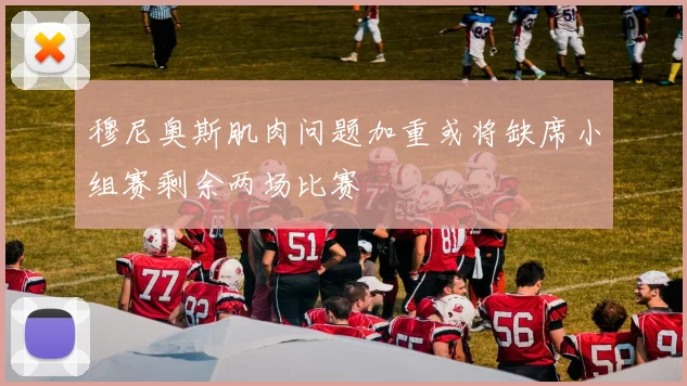 穆尼奥斯肌肉问题加重或将缺席小组赛剩余两场比赛