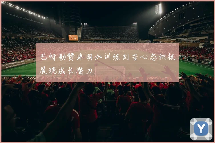 巴特勒赞库明加训练刻苦心态积极展现成长潜力