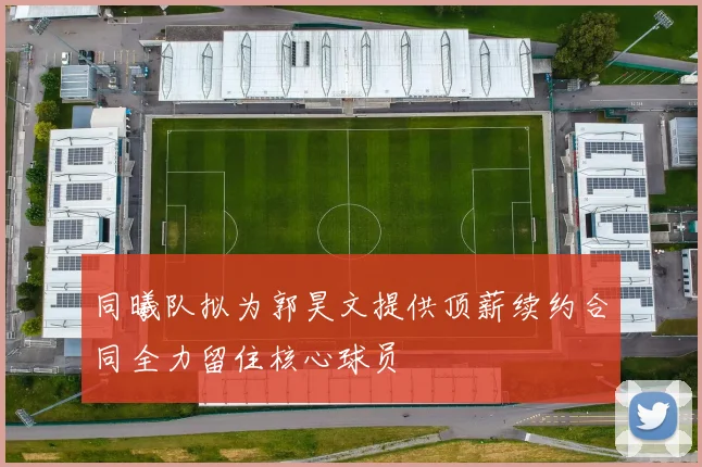 同曦队拟为郭昊文提供顶薪续约合同全力留住核心球员