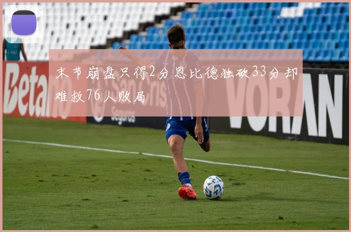 末节崩盘只得2分恩比德独砍33分却难救76人败局