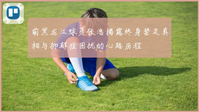 前黑龙江球员张浩揭露终身禁足真相与抑郁症困扰的心路历程