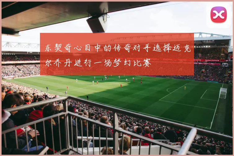 东契奇心目中的传奇对手选择迈克尔乔丹进行一场梦幻比赛