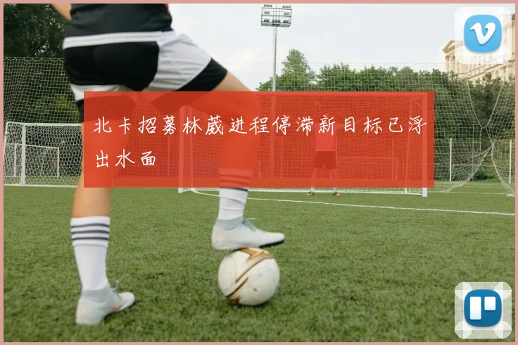 北卡招募林葳进程停滞新目标已浮出水面