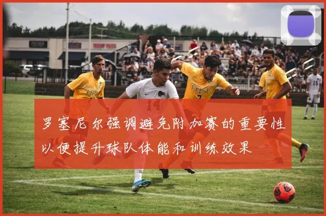 罗塞尼尔强调避免附加赛的重要性以便提升球队体能和训练效果