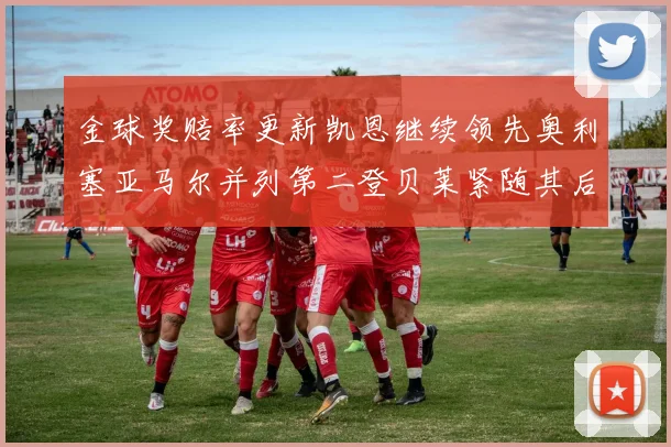 金球奖赔率更新凯恩继续领先奥利塞亚马尔并列第二登贝莱紧随其后