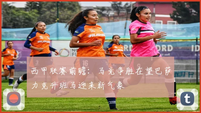 西甲联赛前瞻：马竞争胜在望巴萨力克升班马迎来新气象