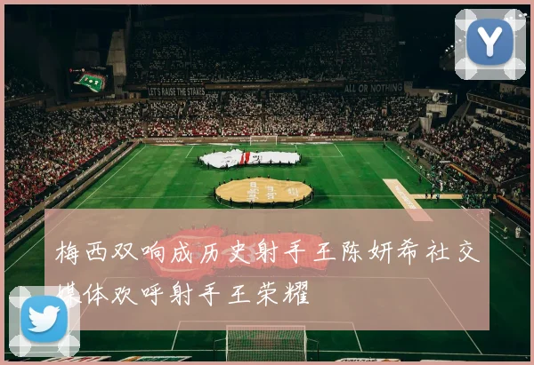 梅西双响成历史射手王陈妍希社交媒体欢呼射手王荣耀