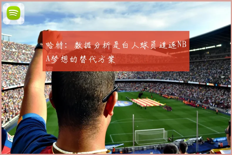 哈特：数据分析是白人球员追逐NBA梦想的替代方案