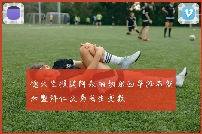 德天空报道阿森纳切尔西争抢布朗加盟拜仁交易或生变数