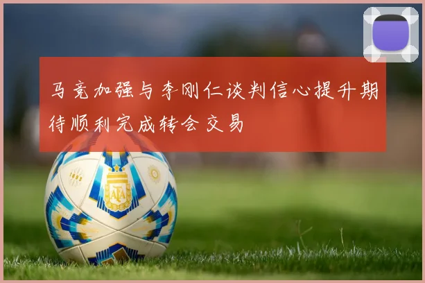 马竞加强与李刚仁谈判信心提升期待顺利完成转会交易