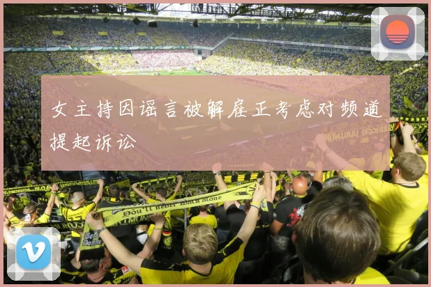 女主持因谣言被解雇正考虑对频道提起诉讼