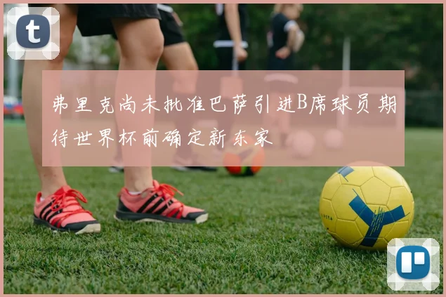 弗里克尚未批准巴萨引进B席球员期待世界杯前确定新东家