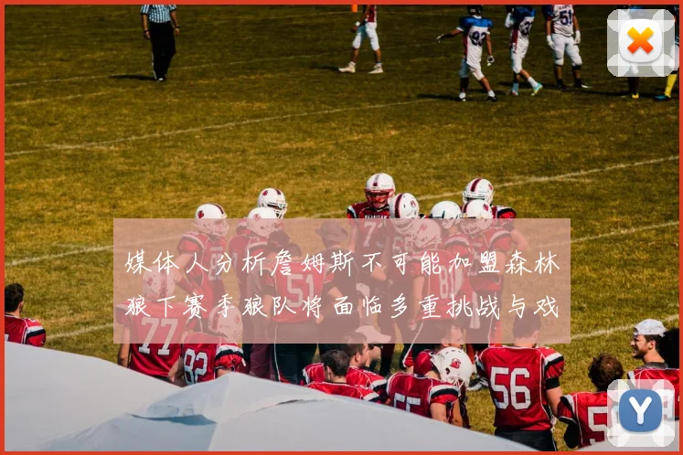媒体人分析詹姆斯不可能加盟森林狼下赛季狼队将面临多重挑战与戏剧性事件
