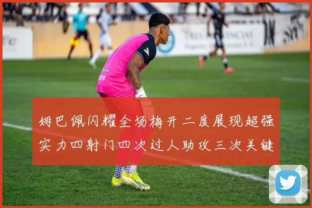 姆巴佩闪耀全场梅开二度展现超强实力四射门四次过人助攻三次关键传球