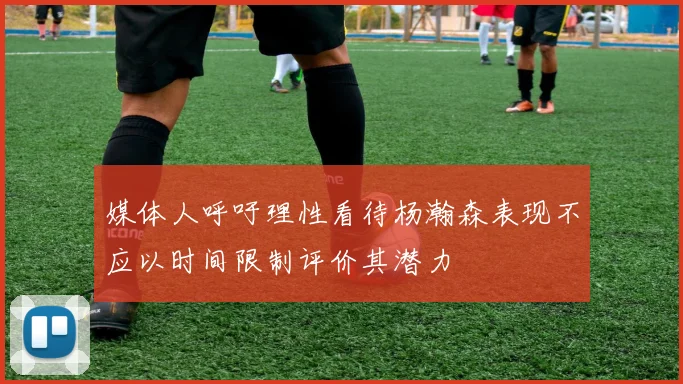 媒体人呼吁理性看待杨瀚森表现不应以时间限制评价其潜力