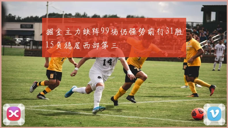 掘金主力缺阵99场仍强势前行31胜15负稳居西部第三