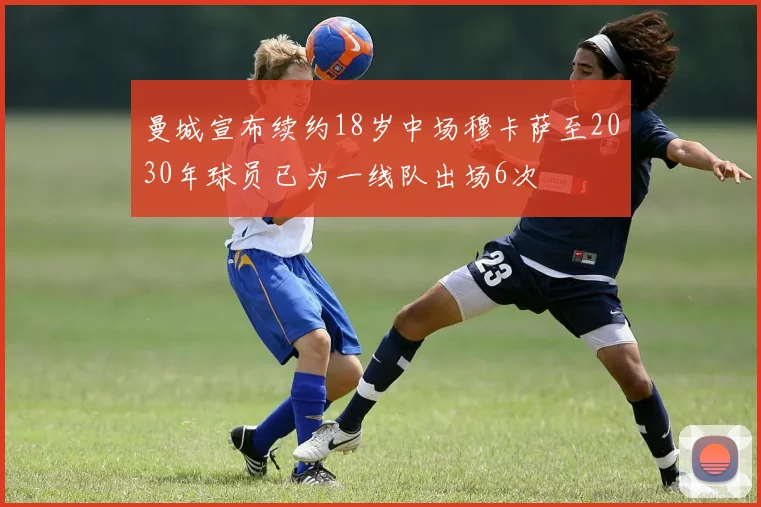 曼城宣布续约18岁中场穆卡萨至2030年球员已为一线队出场6次