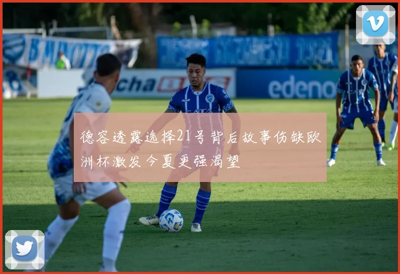 德容透露选择21号背后故事伤缺欧洲杯激发今夏更强渴望
