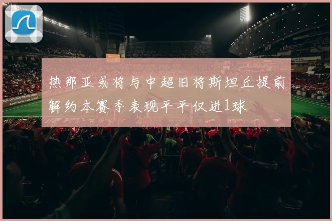 热那亚或将与中超旧将斯坦丘提前解约本赛季表现平平仅进1球