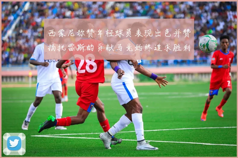 西蒙尼称赞年轻球员表现出色并赞扬托雷斯的贡献马竞始终追求胜利