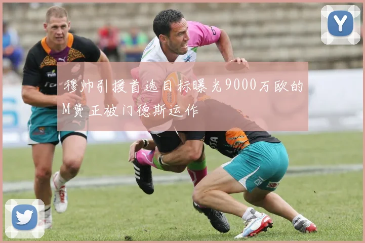 穆帅引援首选目标曝光9000万欧的M费正被门德斯运作