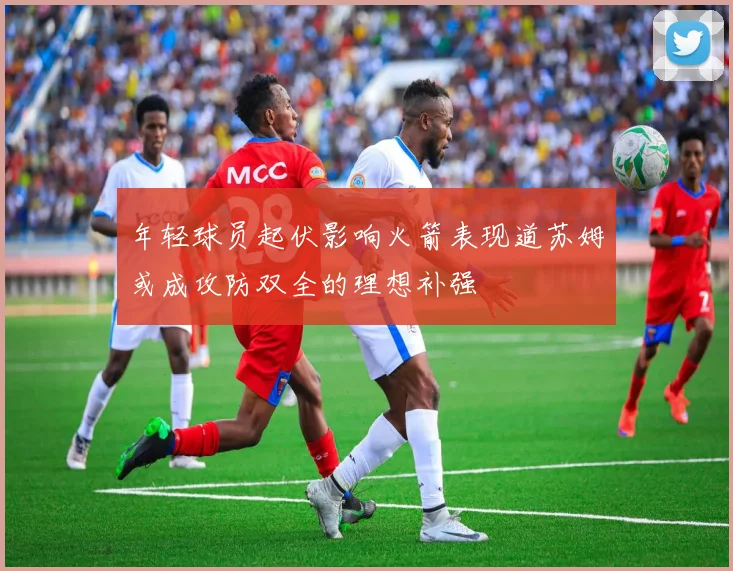 年轻球员起伏影响火箭表现道苏姆或成攻防双全的理想补强