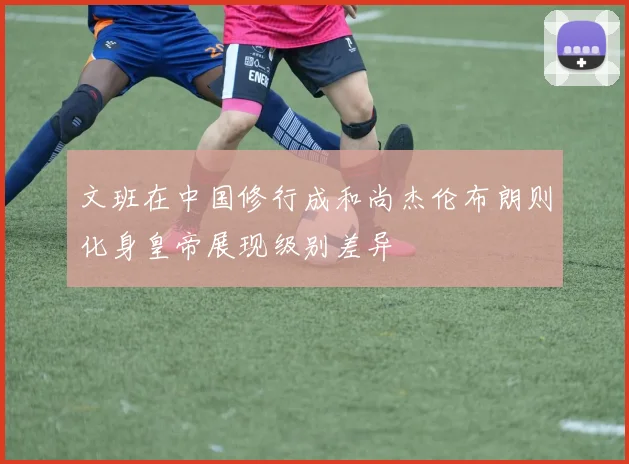 文班在中国修行成和尚杰伦布朗则化身皇帝展现级别差异