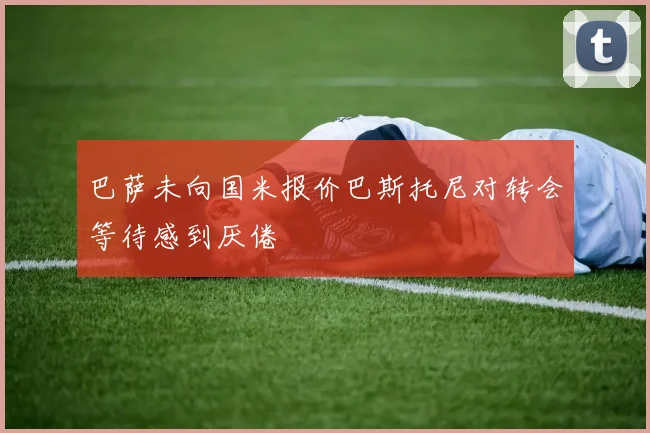 巴萨未向国米报价巴斯托尼对转会等待感到厌倦