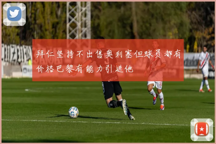 拜仁坚持不出售奥利塞但球员都有价格巴黎有能力引进他